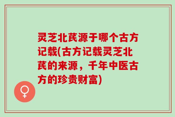 灵芝北芪源于哪个古方记载(古方记载灵芝北芪的来源，千年中医古方的珍贵财富)