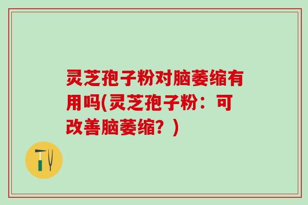 灵芝孢子粉对脑萎缩有用吗(灵芝孢子粉：可改善脑萎缩？)