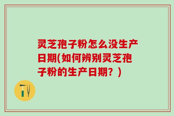 灵芝孢子粉怎么没生产日期(如何辨别灵芝孢子粉的生产日期？)