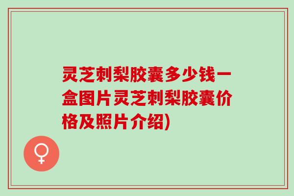 灵芝刺梨胶囊多少钱一盒图片灵芝刺梨胶囊价格及照片介绍)