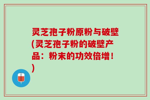 灵芝孢子粉原粉与破壁(灵芝孢子粉的破壁产品:粉末的功效倍增!) 灵芝孢子粉原粉与破壁(灵芝孢子粉的破壁产品:粉末的功效倍增!)
