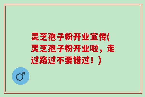 灵芝孢子粉开业宣传(灵芝孢子粉开业啦,走过路过不要错过!) 灵芝孢子粉开业宣传(灵芝孢子粉开业啦,走过路过不要错过!)