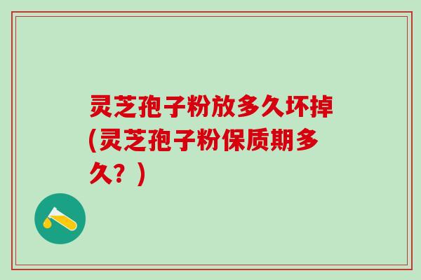 灵芝孢子粉放多久坏掉(灵芝孢子粉保质期多久？)