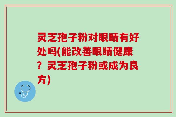 灵芝孢子粉对眼睛有好处吗(能改善眼睛健康？灵芝孢子粉或成为良方)