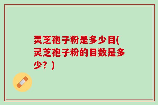 灵芝孢子粉是多少目(灵芝孢子粉的目数是多少？)