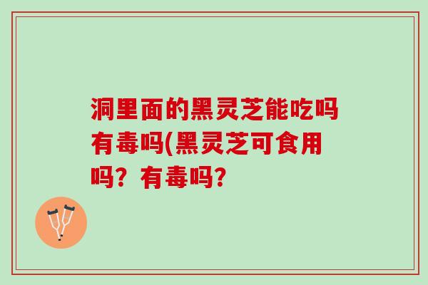 洞里面的黑灵芝能吃吗有毒吗(黑灵芝可食用吗？有毒吗？
