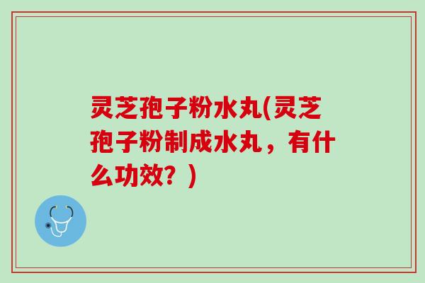 灵芝孢子粉水丸(灵芝孢子粉制成水丸,有什么功效?) 灵芝孢子粉水丸(灵芝孢子粉制成水丸,有什么功效?)