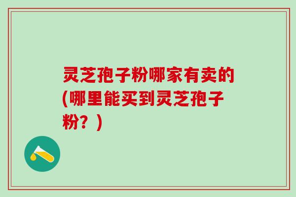 灵芝孢子粉哪家有卖的(哪里能买到灵芝孢子粉？)