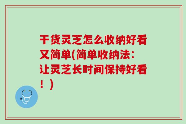 干货灵芝怎么收纳好看又简单(简单收纳法：让灵芝长时间保持好看！)