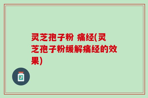 灵芝孢子粉 痛经(灵芝孢子粉缓解痛经的效果)