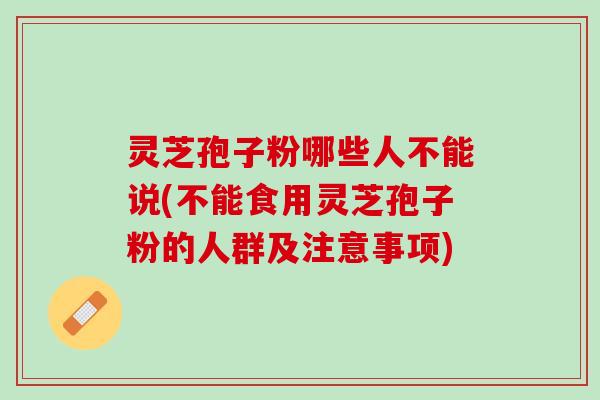 灵芝孢子粉哪些人不能说(不能食用灵芝孢子粉的人群及注意事项)
