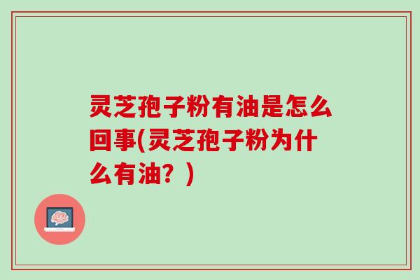 灵芝孢子粉有油是怎么回事(灵芝孢子粉为什么有油？)