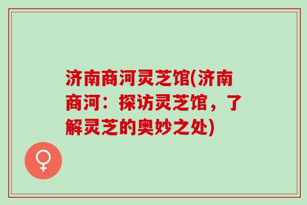 济南商河灵芝馆(济南商河:探访灵芝馆,了解灵芝的奥妙之处) 济南商河灵芝馆(济南商河:探访灵芝馆,了解灵芝的奥妙之处)