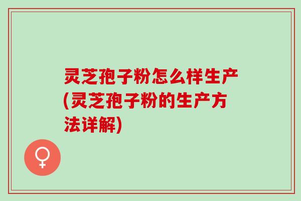 灵芝孢子粉怎么样生产(灵芝孢子粉的生产方法详解) 灵芝孢子粉怎么样生产(灵芝孢子粉的生产方法详解)