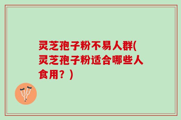 灵芝孢子粉不易人群(灵芝孢子粉适合哪些人食用？)