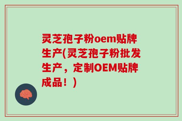 灵芝孢子粉oem贴牌生产(灵芝孢子粉批发生产，定制OEM贴牌成品！)
