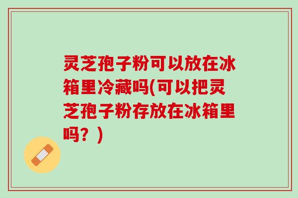 灵芝孢子粉可以放在冰箱里冷藏吗(可以把灵芝孢子粉存放在冰箱里吗?) 灵芝孢子粉可以放在冰箱里冷藏吗(可以把灵芝孢子粉存放在冰箱里吗?)