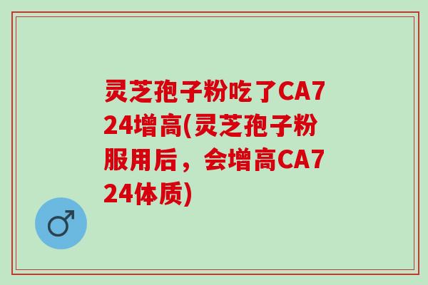 灵芝孢子粉吃了CA724增高(灵芝孢子粉服用后，会增高CA724体质)