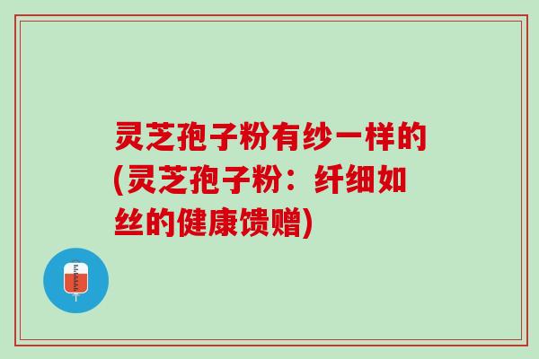 灵芝孢子粉有纱一样的(灵芝孢子粉：纤细如丝的健康馈赠)
