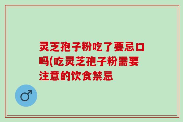 灵芝孢子粉吃了要忌口吗(吃灵芝孢子粉需要注意的饮食禁忌 灵芝孢子粉吃了要忌口吗(吃灵芝孢子粉需要注意的饮食禁忌