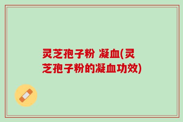灵芝孢子粉 凝(灵芝孢子粉的凝功效) 灵芝孢子粉 凝(灵芝孢子粉的凝功效)