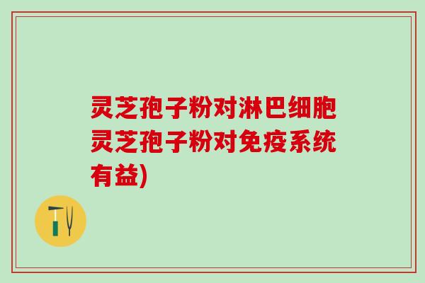 灵芝孢子粉对淋巴细胞灵芝孢子粉对免疫系统有益)