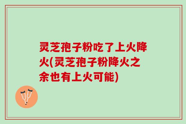 灵芝孢子粉吃了上火降火(灵芝孢子粉降火之余也有上火可能)