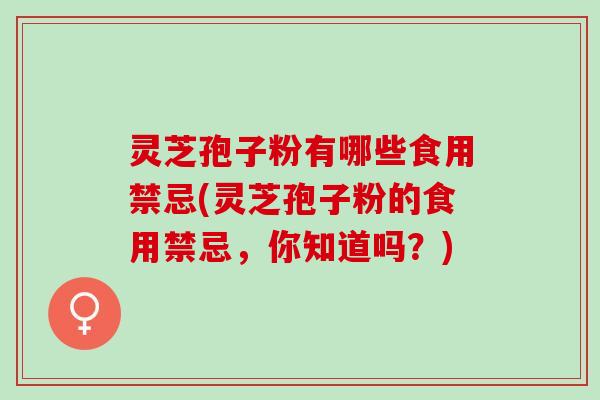 灵芝孢子粉有哪些食用禁忌(灵芝孢子粉的食用禁忌，你知道吗？)