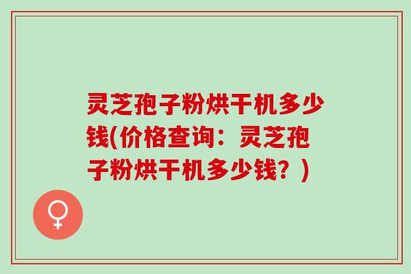 灵芝孢子粉烘干机多少钱(价格查询：灵芝孢子粉烘干机多少钱？)