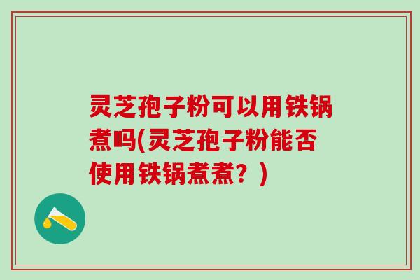 灵芝孢子粉可以用铁锅煮吗(灵芝孢子粉能否使用铁锅煮煮？)