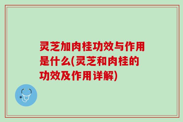 灵芝加肉桂功效与作用是什么(灵芝和肉桂的功效及作用详解)