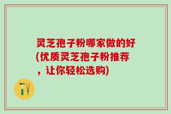 灵芝孢子粉哪家做的好(优质灵芝孢子粉推荐,让你轻松选购) 灵芝孢子粉哪家做的好(优质灵芝孢子粉推荐,让你轻松选购)