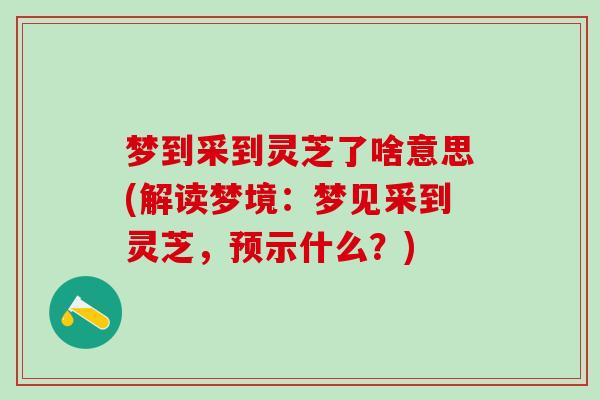 梦到采到灵芝了啥意思(解读梦境：梦见采到灵芝，预示什么？)