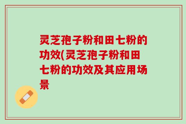 灵芝孢子粉和田七粉的功效(灵芝孢子粉和田七粉的功效及其应用场景