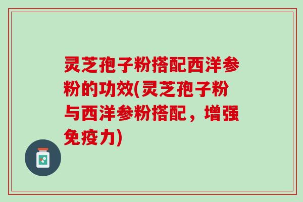 灵芝孢子粉搭配西洋参粉的功效(灵芝孢子粉与西洋参粉搭配,增强免疫力) 灵芝孢子粉搭配西洋参粉的功效(灵芝孢子粉与西洋参粉搭配,增强免疫力)