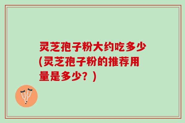 灵芝孢子粉大约吃多少(灵芝孢子粉的推荐用量是多少?) 灵芝孢子粉大约吃多少(灵芝孢子粉的推荐用量是多少?)