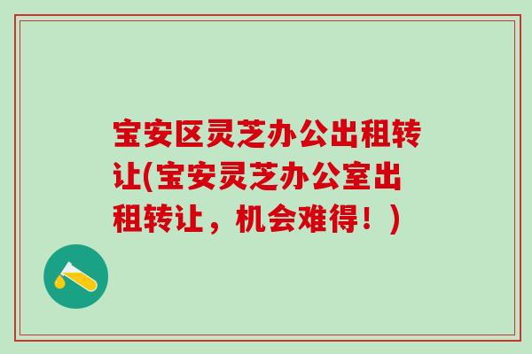 宝安区灵芝办公出租转让(宝安灵芝办公室出租转让，机会难得！)