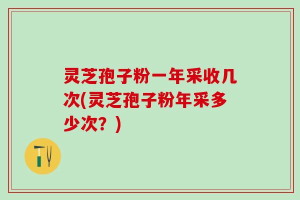 灵芝孢子粉一年采收几次(灵芝孢子粉年采多少次？)