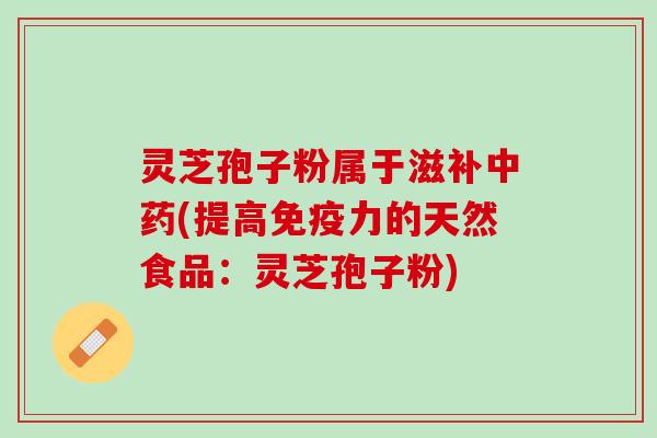 灵芝孢子粉属于滋补中药(提高免疫力的天然食品：灵芝孢子粉)
