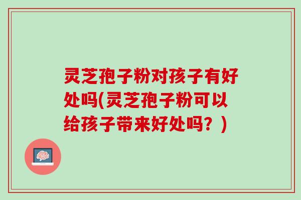灵芝孢子粉对孩子有好处吗(灵芝孢子粉可以给孩子带来好处吗?) 灵芝孢子粉对孩子有好处吗(灵芝孢子粉可以给孩子带来好处吗?)