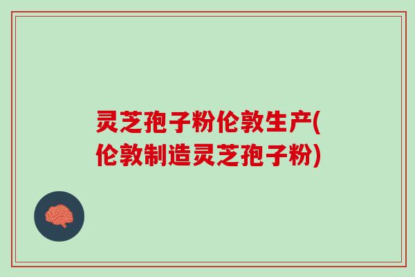 灵芝孢子粉伦敦生产(伦敦制造灵芝孢子粉)