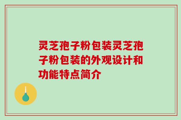 灵芝孢子粉包装灵芝孢子粉包装的外观设计和功能特点简介