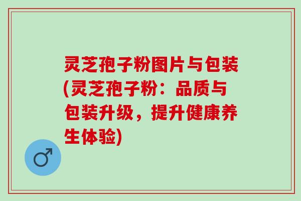 灵芝孢子粉图片与包装(灵芝孢子粉:品质与包装升级,提升健康养生体验) 灵芝孢子粉图片与包装(灵芝孢子粉:品质与包装升级,提升健康养生体验)