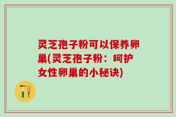 灵芝孢子粉可以保养卵巢(灵芝孢子粉:呵护女性卵巢的小秘诀) 灵芝孢子粉可以保养卵巢(灵芝孢子粉:呵护女性卵巢的小秘诀)