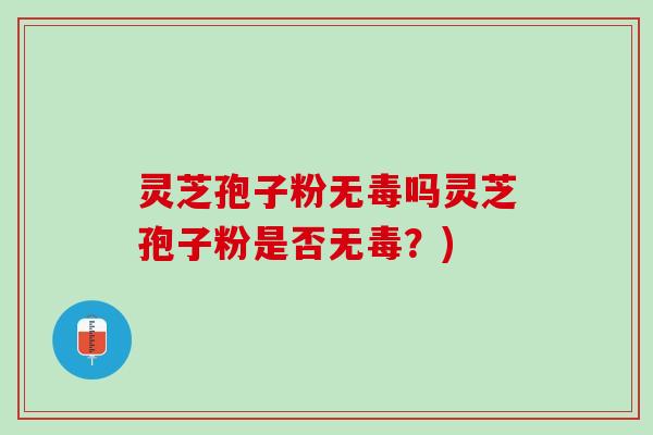 灵芝孢子粉无毒吗灵芝孢子粉是否无毒？)