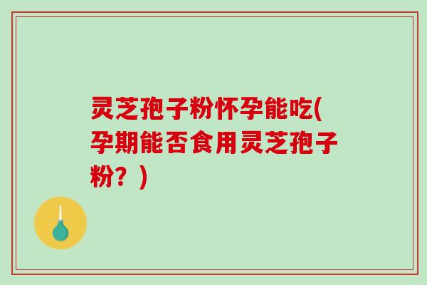 灵芝孢子粉怀孕能吃(孕期能否食用灵芝孢子粉?) 灵芝孢子粉怀孕能吃(孕期能否食用灵芝孢子粉?)