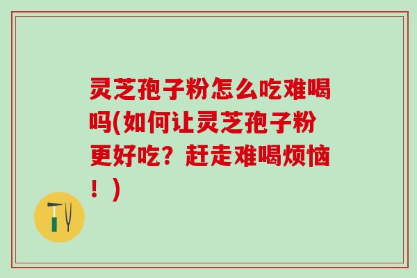 灵芝孢子粉怎么吃难喝吗(如何让灵芝孢子粉更好吃？赶走难喝烦恼！)
