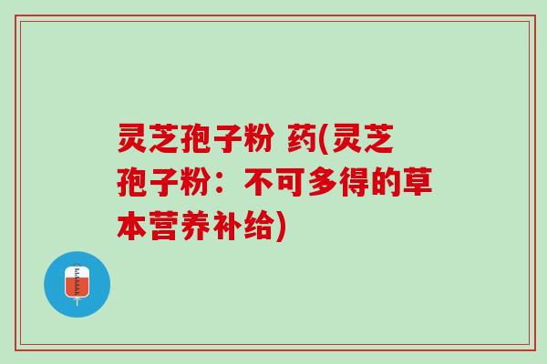 灵芝孢子粉 药(灵芝孢子粉：不可多得的草本营养补给)