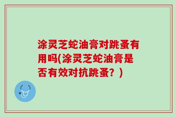 涂灵芝蛇油膏对跳蚤有用吗(涂灵芝蛇油膏是否有效对抗跳蚤？)