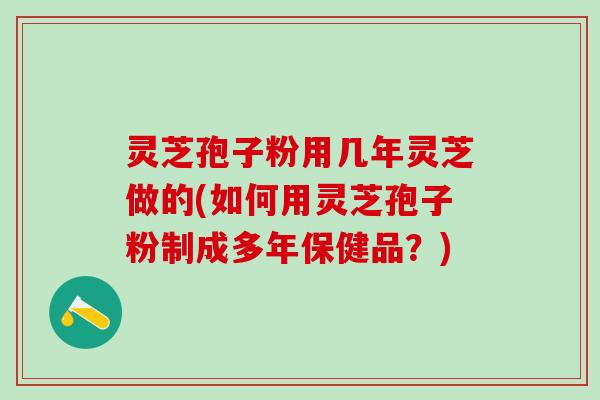 灵芝孢子粉用几年灵芝做的(如何用灵芝孢子粉制成多年保健品？)